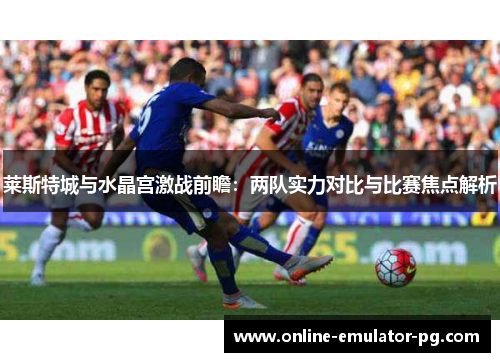 莱斯特城与水晶宫激战前瞻：两队实力对比与比赛焦点解析