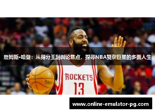 詹姆斯·哈登：从得分王到舆论焦点，探寻NBA复杂巨星的多面人生