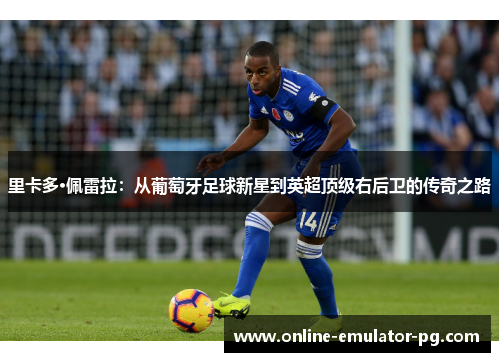 里卡多·佩雷拉：从葡萄牙足球新星到英超顶级右后卫的传奇之路