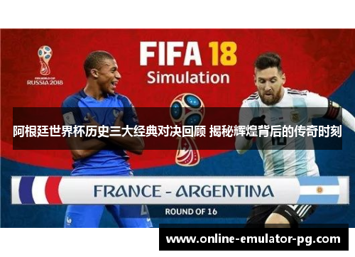 阿根廷世界杯历史三大经典对决回顾 揭秘辉煌背后的传奇时刻