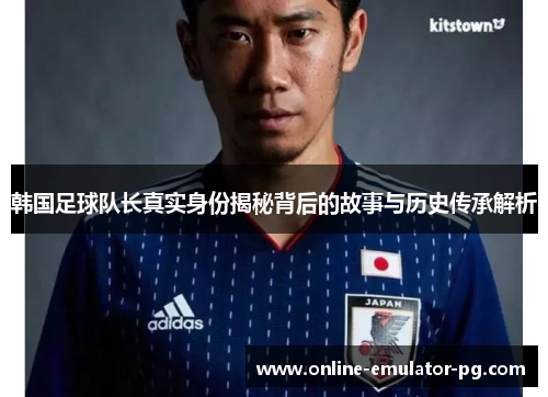 韩国足球队长真实身份揭秘背后的故事与历史传承解析