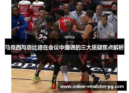 马克西与恩比德在会议中遭遇的三大质疑焦点解析