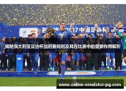 揭秘澳大利亚足协杯加时赛规则及其在比赛中的重要作用解析