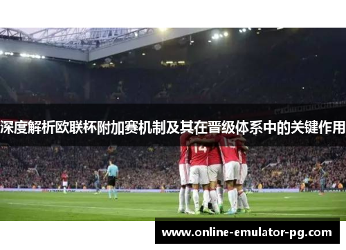 深度解析欧联杯附加赛机制及其在晋级体系中的关键作用