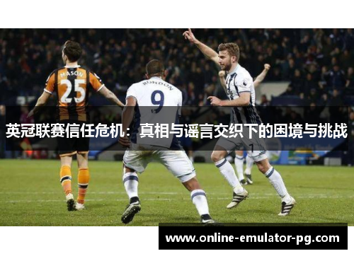 英冠联赛信任危机：真相与谣言交织下的困境与挑战