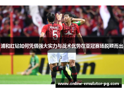 浦和红钻如何凭借强大实力与战术优势在亚冠赛场脱颖而出