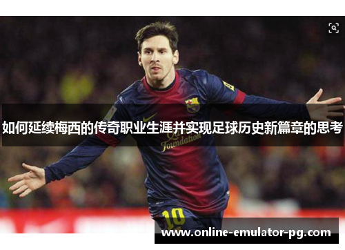 如何延续梅西的传奇职业生涯并实现足球历史新篇章的思考