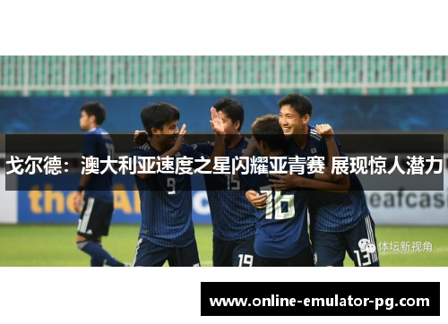 戈尔德：澳大利亚速度之星闪耀亚青赛 展现惊人潜力