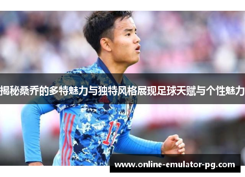 揭秘桑乔的多特魅力与独特风格展现足球天赋与个性魅力