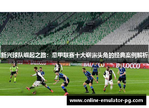 新兴球队崛起之路：意甲联赛十大崭露头角的经典案例解析