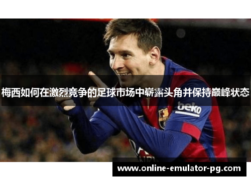 梅西如何在激烈竞争的足球市场中崭露头角并保持巅峰状态