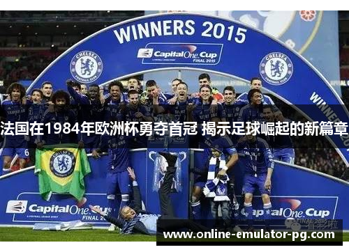 法国在1984年欧洲杯勇夺首冠 揭示足球崛起的新篇章