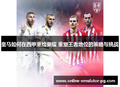 皇马如何在西甲重拾荣耀 重塑王者地位的策略与挑战