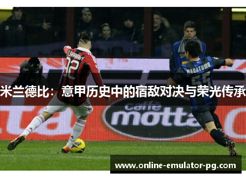 米兰德比：意甲历史中的宿敌对决与荣光传承