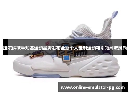 维尔纳携手知名运动品牌发布全新个人定制运动鞋引领潮流风尚