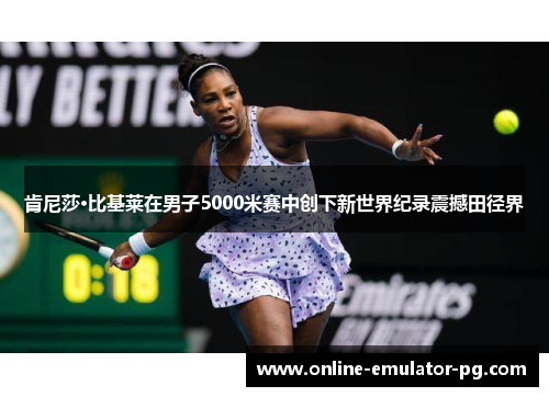 肯尼莎·比基莱在男子5000米赛中创下新世界纪录震撼田径界