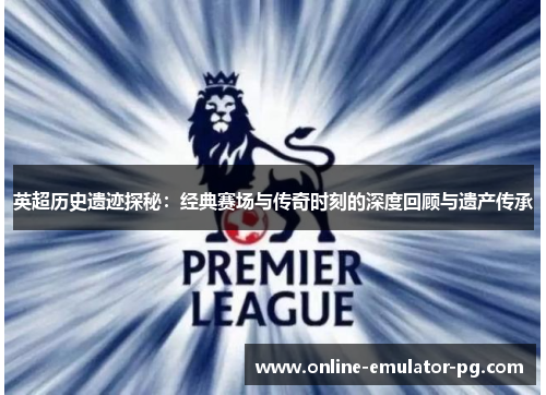 英超历史遗迹探秘：经典赛场与传奇时刻的深度回顾与遗产传承