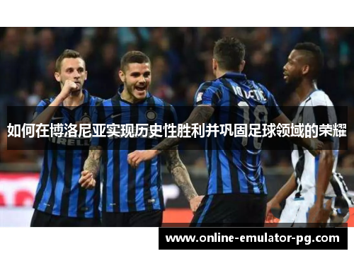 如何在博洛尼亚实现历史性胜利并巩固足球领域的荣耀