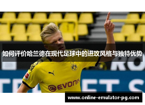 如何评价哈兰德在现代足球中的进攻风格与独特优势