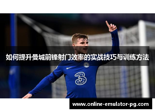 如何提升曼城前锋射门效率的实战技巧与训练方法