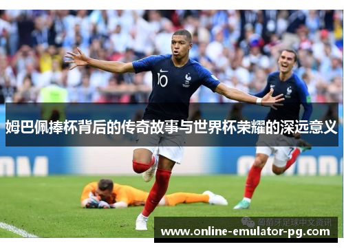 姆巴佩捧杯背后的传奇故事与世界杯荣耀的深远意义