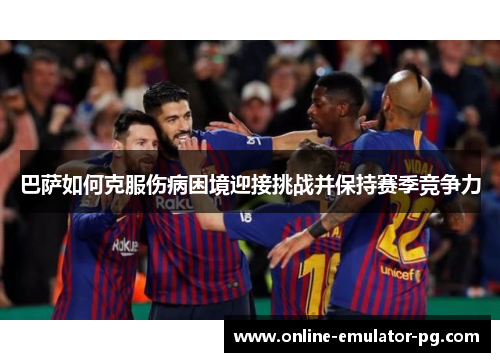 巴萨如何克服伤病困境迎接挑战并保持赛季竞争力