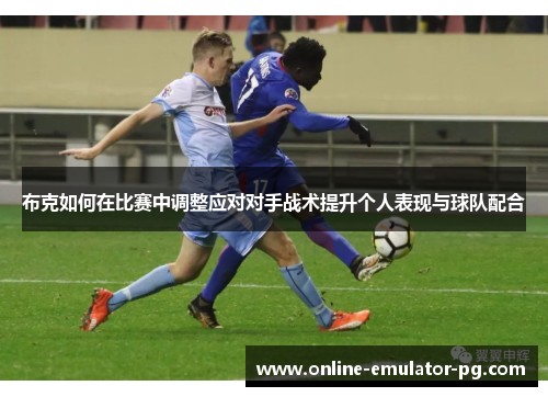 布克如何在比赛中调整应对对手战术提升个人表现与球队配合