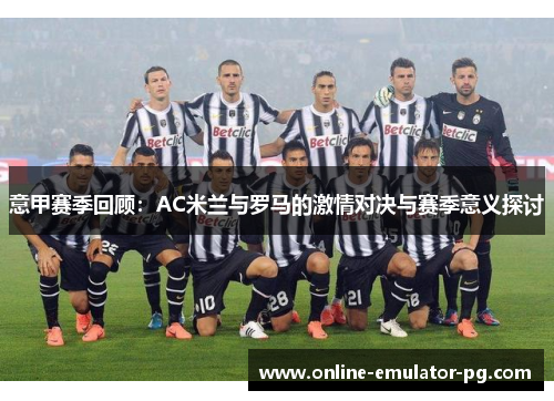 意甲赛季回顾：AC米兰与罗马的激情对决与赛季意义探讨