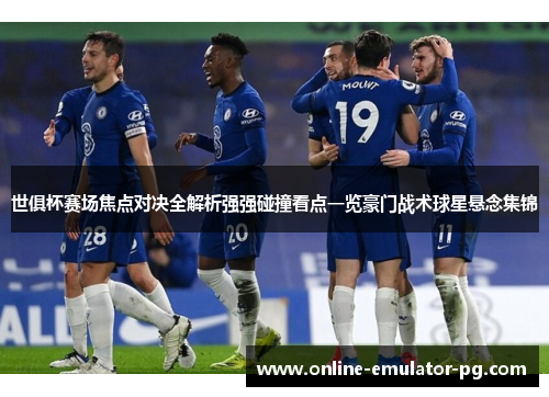 世俱杯赛场焦点对决全解析强强碰撞看点一览豪门战术球星悬念集锦