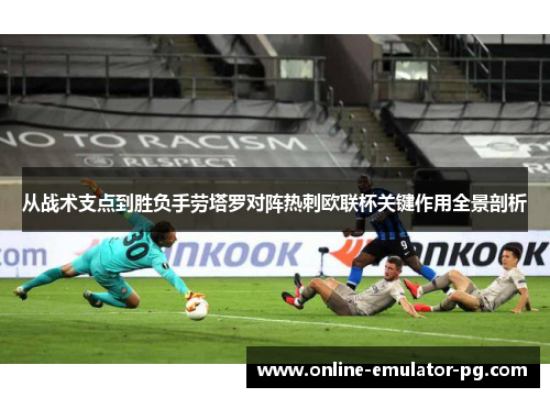 从战术支点到胜负手劳塔罗对阵热刺欧联杯关键作用全景剖析