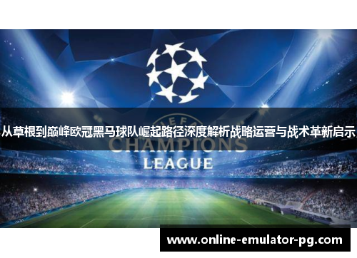 从草根到巅峰欧冠黑马球队崛起路径深度解析战略运营与战术革新启示