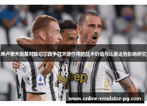 库卢塞夫斯基对阵切尔西争冠关键作用的战术价值与比赛走势影响研究