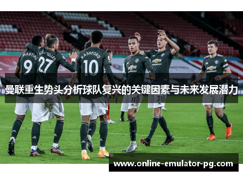 曼联重生势头分析球队复兴的关键因素与未来发展潜力