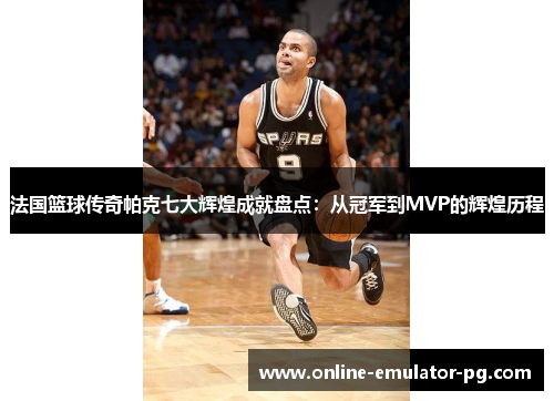 法国篮球传奇帕克七大辉煌成就盘点：从冠军到MVP的辉煌历程