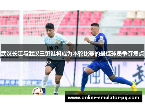 武汉长江与武汉三镇谁将成为本轮比赛的最佳球员争夺焦点