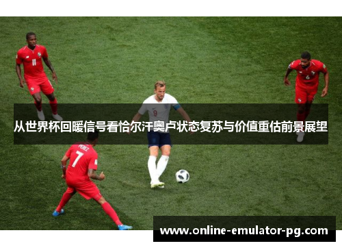 从世界杯回暖信号看恰尔汗奥卢状态复苏与价值重估前景展望