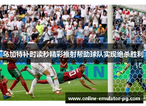 乌加特补时读秒精彩推射帮助球队实现绝杀胜利