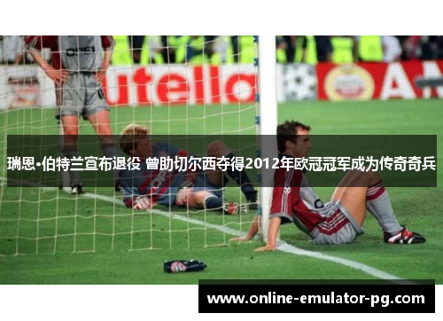 瑞恩·伯特兰宣布退役 曾助切尔西夺得2012年欧冠冠军成为传奇奇兵