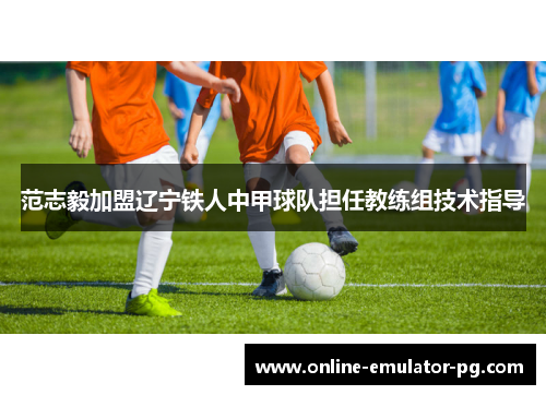 范志毅加盟辽宁铁人中甲球队担任教练组技术指导