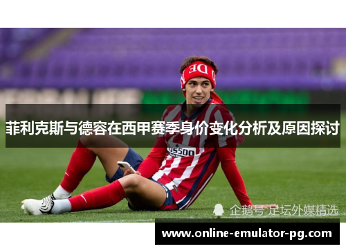 菲利克斯与德容在西甲赛季身价变化分析及原因探讨