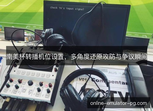 南美杯转播机位设置，多角度还原攻防与争议瞬间