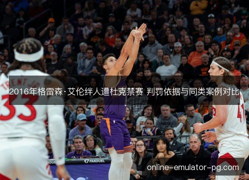 2016年格雷森·艾伦绊人遭杜克禁赛 判罚依据与同类案例对比